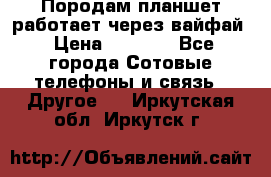 Породам планшет работает через вайфай › Цена ­ 5 000 - Все города Сотовые телефоны и связь » Другое   . Иркутская обл.,Иркутск г.